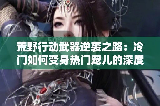 荒野行动武器逆袭之路：冷门如何变身热门宠儿的深度解析