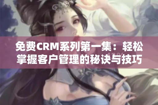 免费CRM系列第一集：轻松掌握客户管理的秘诀与技巧