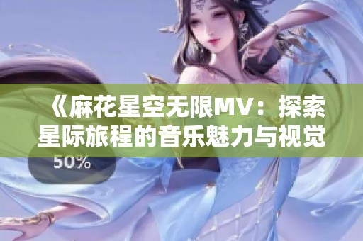 《麻花星空无限MV：探索星际旅程的音乐魅力与视觉盛宴》
