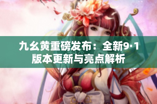 九幺黄重磅发布：全新9·1版本更新与亮点解析