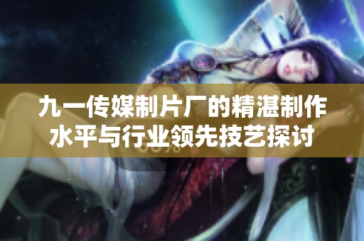 九一传媒制片厂的精湛制作水平与行业领先技艺探讨