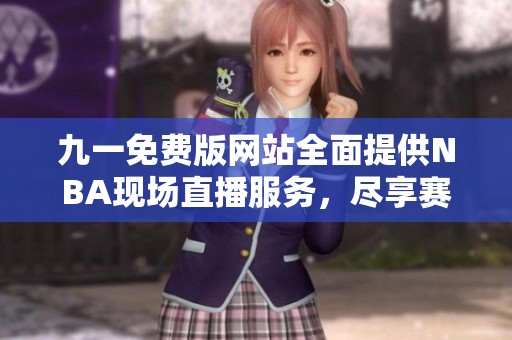 九一免费版网站全面提供NBA现场直播服务，尽享赛事精彩瞬间