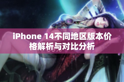 iPhone 14不同地区版本价格解析与对比分析