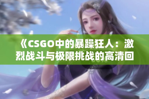 《CSGO中的暴躁狂人：激烈战斗与极限挑战的高清回顾》