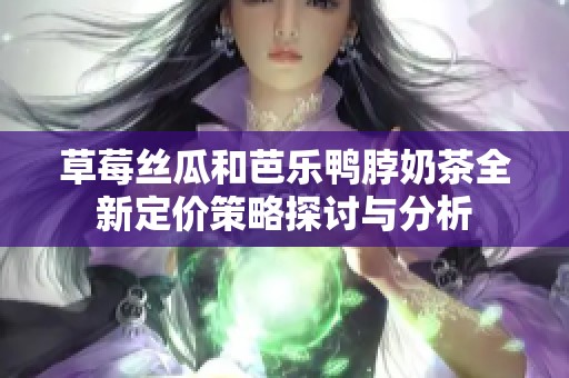 草莓丝瓜和芭乐鸭脖奶茶全新定价策略探讨与分析