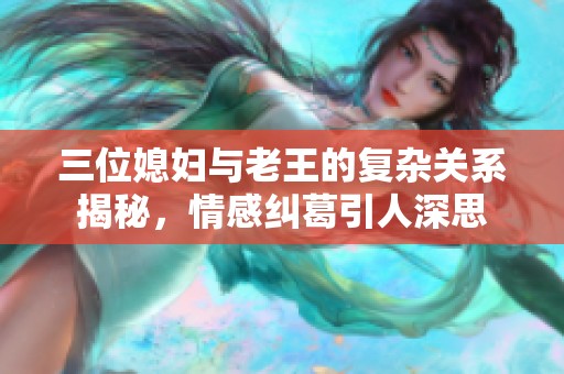 三位媳妇与老王的复杂关系揭秘，情感纠葛引人深思