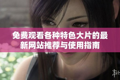 免费观看各种特色大片的最新网站推荐与使用指南