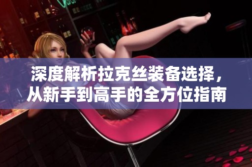 深度解析拉克丝装备选择，从新手到高手的全方位指南