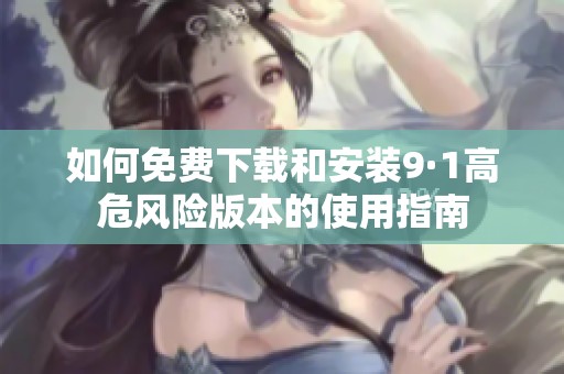 如何免费下载和安装9·1高危风险版本的使用指南