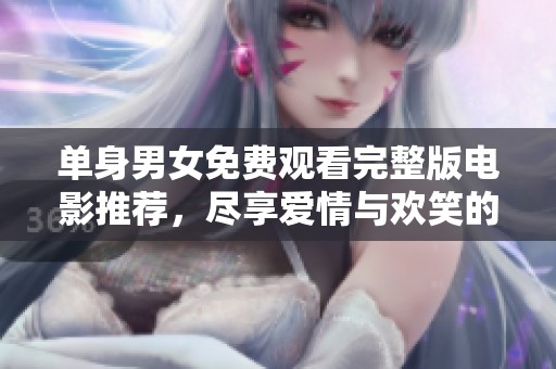 单身男女免费观看完整版电影推荐，尽享爱情与欢笑的时光