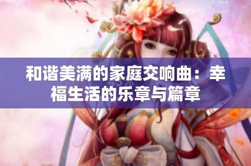 和谐美满的家庭交响曲：幸福生活的乐章与篇章