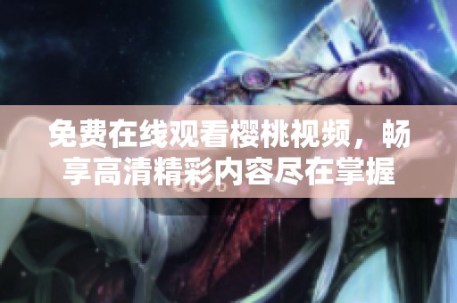免费在线观看樱桃视频，畅享高清精彩内容尽在掌握