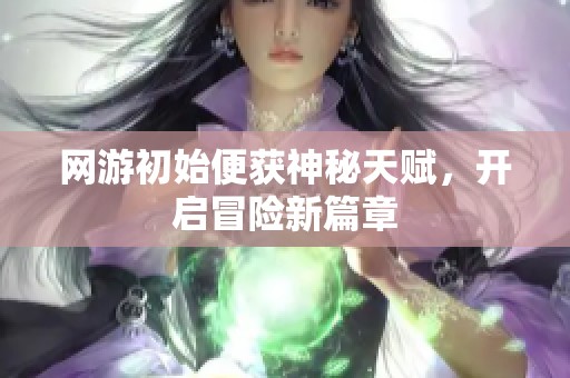 网游初始便获神秘天赋，开启冒险新篇章