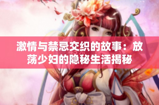 激情与禁忌交织的故事：放荡少妇的隐秘生活揭秘
