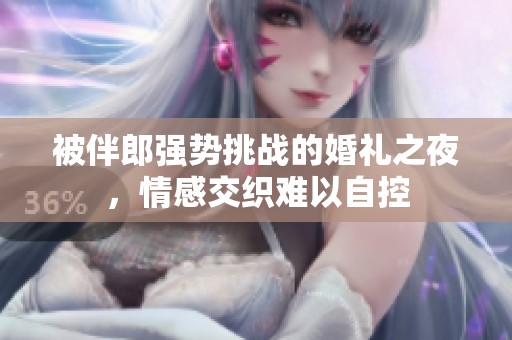 被伴郎强势挑战的婚礼之夜，情感交织难以自控
