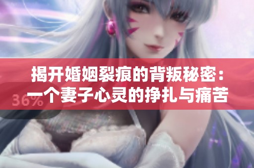 揭开婚姻裂痕的背叛秘密：一个妻子心灵的挣扎与痛苦