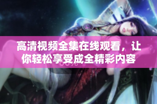 高清视频全集在线观看，让你轻松享受成全精彩内容