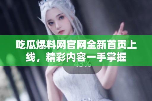 吃瓜爆料网官网全新首页上线，精彩内容一手掌握