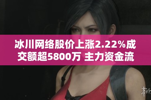 冰川网络股价上涨2.22%成交额超5800万 主力资金流出情况解析