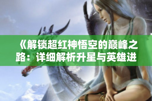 《解锁超红神悟空的巅峰之路：详细解析升星与英雄进阶材料》