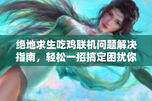 绝地求生吃鸡联机问题解决指南，轻松一招搞定困扰你的问题
