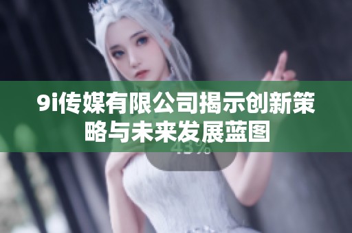 9i传媒有限公司揭示创新策略与未来发展蓝图