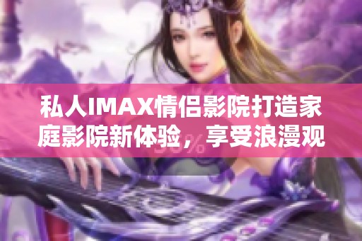 私人IMAX情侣影院打造家庭影院新体验，享受浪漫观影时光