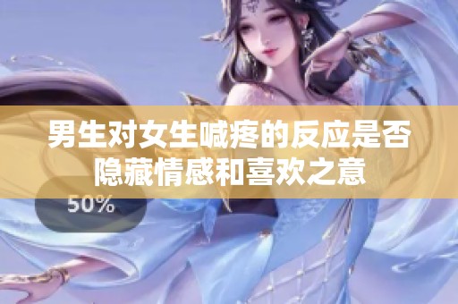 男生对女生喊疼的反应是否隐藏情感和喜欢之意