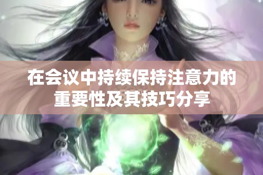 在会议中持续保持注意力的重要性及其技巧分享