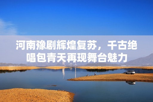 河南豫剧辉煌复苏，千古绝唱包青天再现舞台魅力