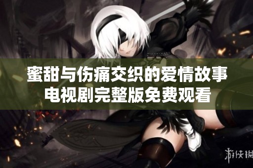 蜜甜与伤痛交织的爱情故事电视剧完整版免费观看