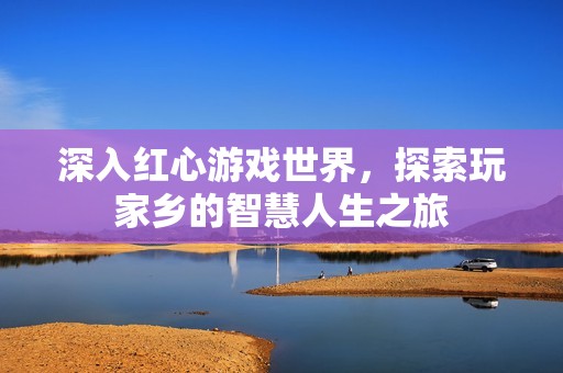 深入红心游戏世界，探索玩家乡的智慧人生之旅
