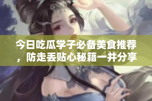 今日吃瓜学子必备美食推荐，防走丢贴心秘籍一并分享