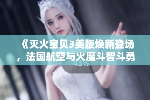 《灭火宝贝3美版焕新登场，法国航空与火魔斗智斗勇》