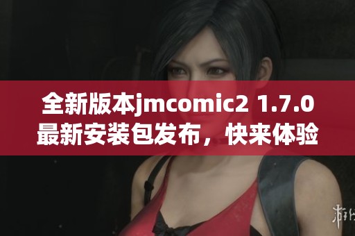 全新版本jmcomic2 1.7.0最新安装包发布，快来体验新功能