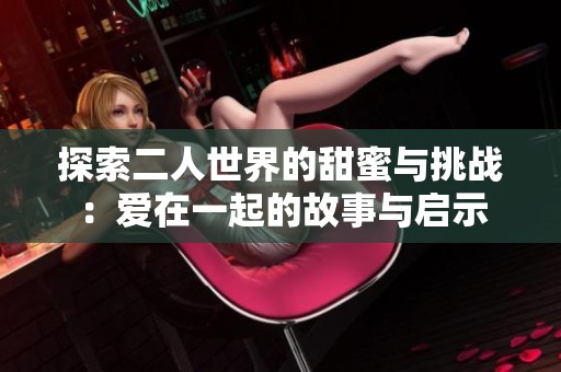 探索二人世界的甜蜜与挑战：爱在一起的故事与启示