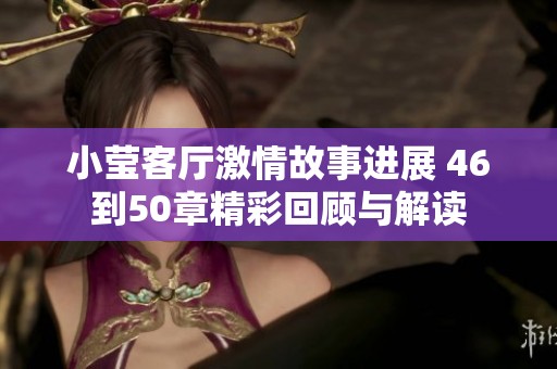 小莹客厅激情故事进展 46到50章精彩回顾与解读
