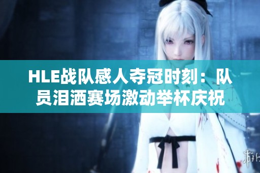 HLE战队感人夺冠时刻：队员泪洒赛场激动举杯庆祝