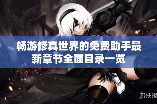 畅游修真世界的免费助手最新章节全面目录一览