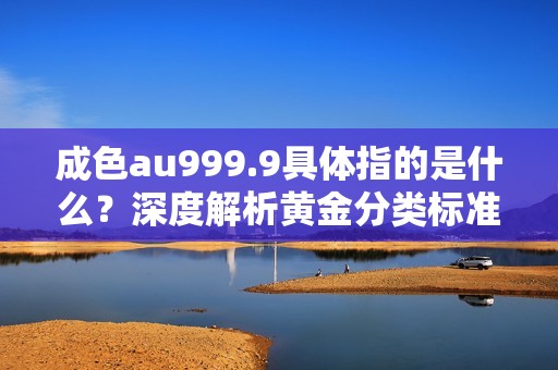 成色au999.9具体指的是什么？深度解析黄金分类标准