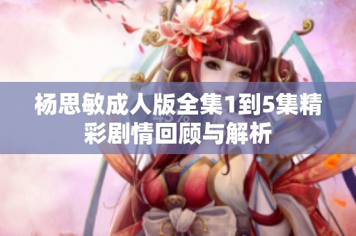 杨思敏成人版全集1到5集精彩剧情回顾与解析