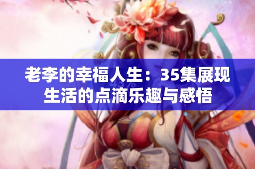 老李的幸福人生：35集展现生活的点滴乐趣与感悟