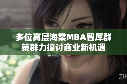 多位高层海棠MBA智库群策群力探讨商业新机遇