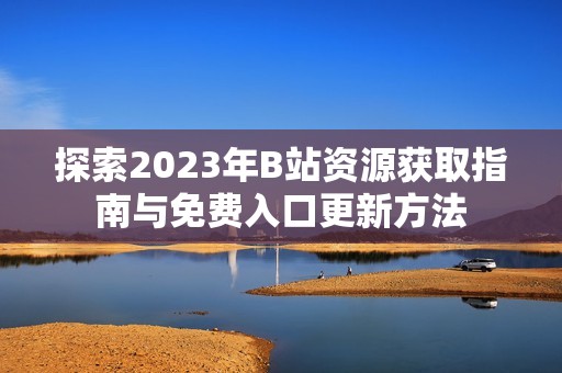 探索2023年B站资源获取指南与免费入口更新方法