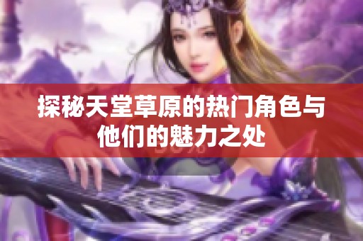探秘天堂草原的热门角色与他们的魅力之处