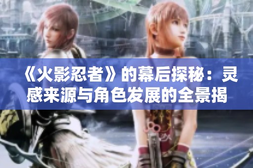 《火影忍者》的幕后探秘：灵感来源与角色发展的全景揭秘