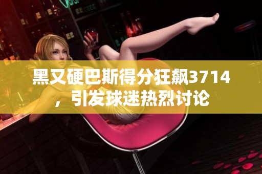 黑又硬巴斯得分狂飙3714，引发球迷热烈讨论