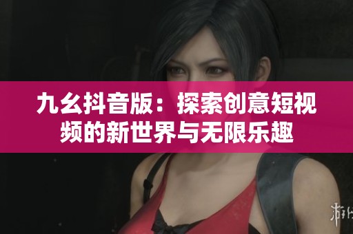 九幺抖音版：探索创意短视频的新世界与无限乐趣