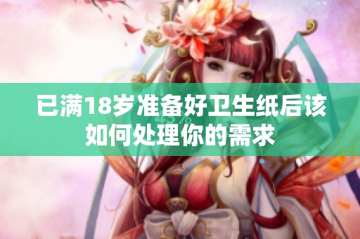 已满18岁准备好卫生纸后该如何处理你的需求