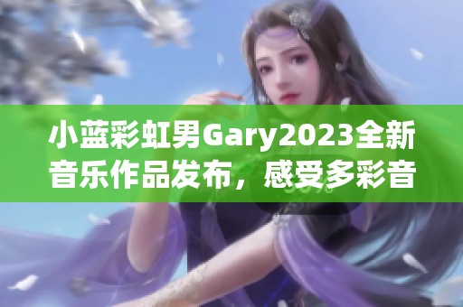 小蓝彩虹男Gary2023全新音乐作品发布，感受多彩音符之旅